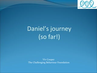 Daniel’s journey
   (so far!)


             Viv Cooper
The Challenging Behaviour Foundation
 