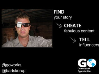 Groundwork  Opportunities @bartskorupa @goworks FIND your story CREATE fabulous content TELL influencers 