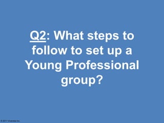 Q2: What steps to
                         follow to set up a
                        Young Professional
                              group?


© 2011 Vivanista Inc.
 