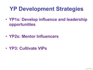 YP Development Strategies
• YP1s: Develop influence and leadership
  opportunities

• YP2s: Mentor Influencers

• YP3: Cultivate VIPs
 
