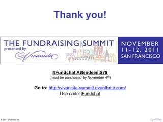 Thank you!




                                 #Fundchat Attendees:$79
                               (must be purchased by November 4th)

                        Go to: http://vivanista-summit.eventbrite.com/
                                      Use code: Fundchat




© 2011 Vivanista Inc.
 