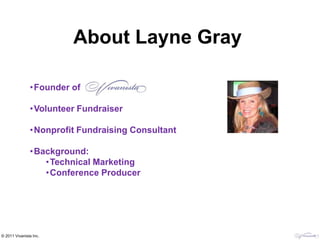 About Layne Gray

               •Founder of

               •Volunteer Fundraiser

               •Nonprofit Fundraising Consultant

               •Background:
                  •Technical Marketing
                  •Conference Producer




© 2011 Vivanista Inc.
 