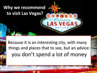 Why we recommend
to visit Las Vegas?

Because it is an interesting city, with many
things and places that to see, but an advice:

you don’t spend a lot of money

 