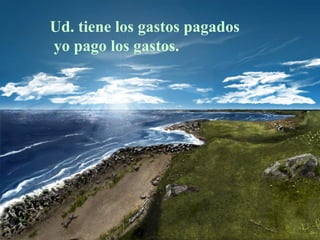 Ud. tiene los gastos pagados
yo pago los gastos.
 