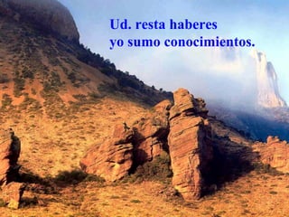 Ud. resta haberes
yo sumo conocimientos.
 