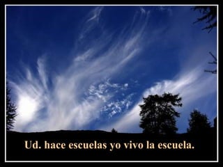 Ud. hace escuelas yo vivo la escuela.   