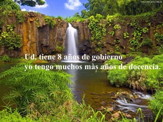Ud. tiene 8 años de gobierno
yo tengo muchos màs años de docencia.
 