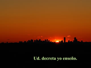 Ud. decreta yo enseño.
 