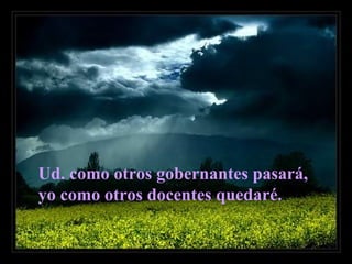 Ud. como otros gobernantes pasará,
yo como otros docentes quedaré.
 