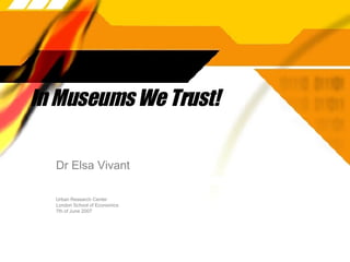 In Museums We Trust!  Dr Elsa Vivant Urban Research Center London School of Economics 7th of June 2007 