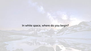 In white space, where do you begin?
 