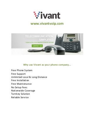 www.vivantvoip.com
Why use Vivant as your phone company…
Free Phone System
Free Support
Unlimited Local & Long Distance
Free Installation
Free Maintenance
No Setup Fees
Nationwide Coverage
Turnkey Solution
Reliable Service
 