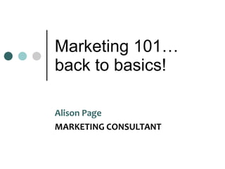 Marketing 101… back to basics! Alison Page  MARKETING CONSULTANT 