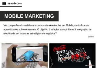 TENDÊNCIAS
MOBILE MARKETING
“As companhias investirão em centros de excelências em Mobile, centralizando
aprendizados sobre o assunto. O objetivo é adaptar suas práticas à integração de
mobilidade em todas as estratégias de negócios”*
(Gartner)
 