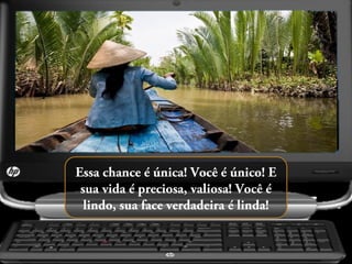 Essa chance é única! Você é único! E
sua vida é preciosa, valiosa! Você é
lindo, sua face verdadeira é linda!

 