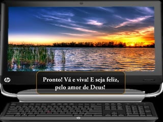 Pronto! Vá e viva! E seja feliz,
pelo amor de Deus!

 