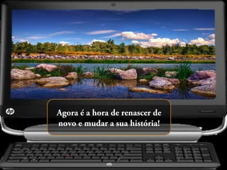 Agora é a hora de renascer de
novo e mudar a sua história!

 