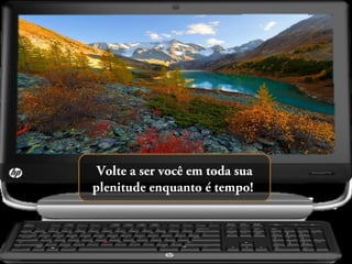 Volte a ser você em toda sua
plenitude enquanto é tempo!

 