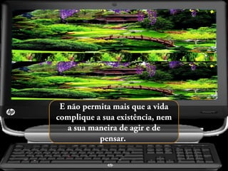 E não permita mais que a vida
complique a sua existência, nem
a sua maneira de agir e de
pensar.

 