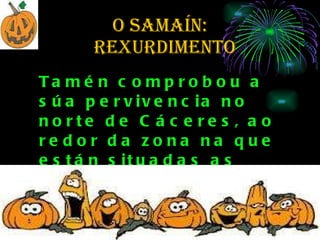 O SAMAÍN:   rexurdimento Tamén comprobou a súa pervivencia no norte de Cáceres, ao redor da zona na que están situadas as aldeas de fala galega, e en zonas de Zamora  e de Madrid .  