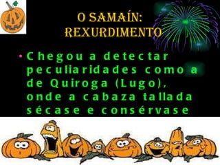 O SAMAÍN:   rexurdimento Chegou a detectar peculiaridades como a de Quiroga (Lugo), onde a cabaza tallada sécase e consérvase para usala como máscara no Entroido.  