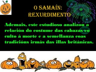 O SAMAÍN:
          rexurdiMeNtO
Ademais, este estudioso analizou a
relación do costume das cabazas co
culto á morte e a semellanza coas
tradicións irmás das illas británicas.
 