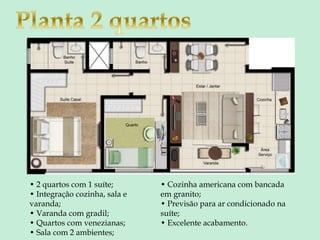 • 2 quartos com 1 suíte;
• Integração cozinha, sala e
varanda;
• Varanda com gradil;
• Quartos com venezianas;
• Sala com 2 ambientes;
• Cozinha americana com bancada
em granito;
• Previsão para ar condicionado na
suíte;
• Excelente acabamento.