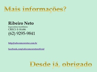 Ribeiro Neto
Especialista Imobiliário
CRECI: E-18.686
(62) 9295-9841
http://cafecomcorretor.com.br
facebook.com/cafecomcorretoroficial