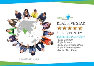 www.vibrantviva.com
- Right Company
- Right Products
- Right Compensation Plan
- Right Education system
- For the Right Cause.
REAL FIVE STAR
OPPORTUNITY
BUSINESS PLAN 2017
 