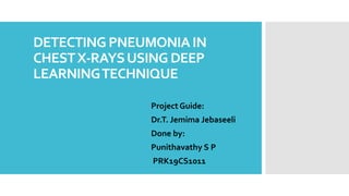 DETECTING PNEUMONIA IN
CHESTX-RAYSUSING DEEP
LEARNINGTECHNIQUE
Project Guide:
Dr.T. Jemima Jebaseeli
Done by:
Punithavathy S P
PRK19CS1011
 