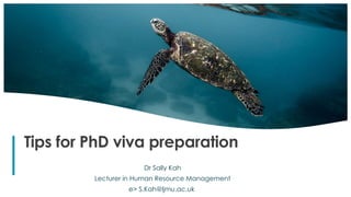 1
Tips for PhD viva preparation
Dr Sally Kah
Lecturer in Human Resource Management
e> S.Kah@ljmu.ac.uk
 