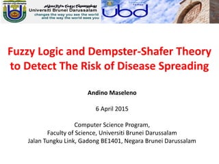 Fuzzy Logic and Dempster-Shafer Theory
to Detect The Risk of Disease Spreading
Andino Maseleno
6 April 2015
Computer Science Program,
Faculty of Science, Universiti Brunei Darussalam
Jalan Tungku Link, Gadong BE1401, Negara Brunei Darussalam
 