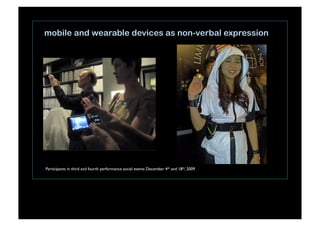 mobile and wearable devices as non-verbal expression
Participants in third and fourth performance social events December 4th and 18th, 2009
 