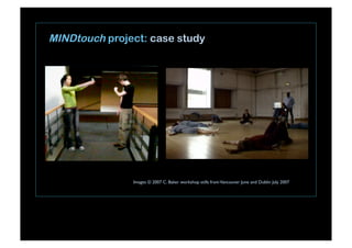 MINDtouch project: case study
Images © 2007 C. Baker workshop stills fromVancouver June and Dublin July 2007
 