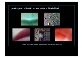Images© 2007 C. Baker - stills from participants’ videos, Dublin workshop October 2007 
participant video from workshops 2007-2009
 