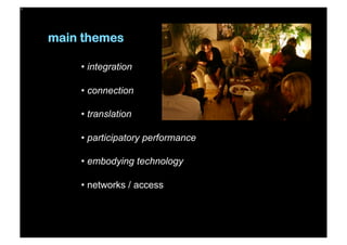 main themes
• integration
• connection
• translation
• participatory performance
• embodying technology
• networks / access
 