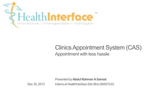 Clinics Appointment System (CAS)
Appointment with less hassle

Presented by Abdul Rahman A Samad

Dec 30, 2013

Interns at HealthInterface Sdn Bhd (945915-D)

 