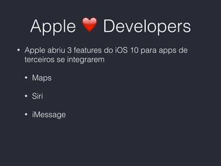 Apple ❤ Developers
• Apple abriu 3 features do iOS 10 para apps de
terceiros se integrarem
• Maps
• Siri
• iMessage
 