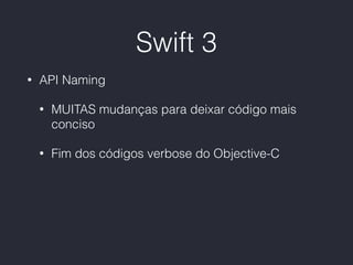 Swift 3
• API Naming
• MUITAS mudanças para deixar código mais
conciso
• Fim dos códigos verbose do Objective-C
 