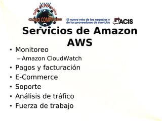 Servicios de Amazon
             AWS
• Monitoreo
    – Amazon CloudWatch
•   Pagos y facturación
•   E-Commerce
•   Soporte
•   Análisis de tráfico
•   Fuerza de trabajo
 