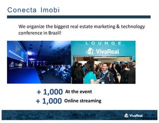 10
Conecta Imobi
We	
 organize	
 the	
 biggest	
 real	
 estate	
 marketing	
 &	
 technology	
 
conference	
 in	
 Brazil!
+	
 1,000 At	
 the	
 event
+	
 1,000 Online	
 streaming
 