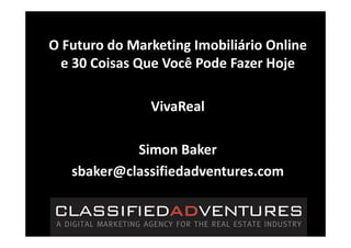 O Futuro do Marketing Imobiliário Online
  e 30 Coisas Que Você Pode Fazer Hoje

               VivaReal

            Simon Baker
   sbaker@classifiedadventures.com
 