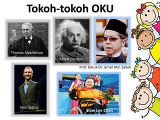 Tokoh-tokoh OKU
Thomas Alva Edison
Albert Einstein
Nick Vujicic
Siow Lee Chan
Prof. Datuk Dr. Ismail Md. Salleh
 