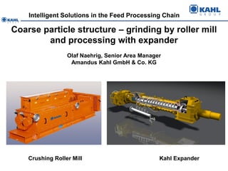 Intelligent Solutions in the Feed Processing Chain

Coarse particle structure – grinding by roller mill
        and processing with expander
                  Olaf Naehrig, Senior Area Manager
                   Amandus Kahl GmbH & Co. KG




    Crushing Roller Mill                          Kahl Expander
 