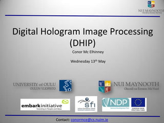 Digital Hologram Image Processing (DHIP) Conor Mc Elhinney Wednesday 13th May Contact: conormce@cs.nuim.ie 