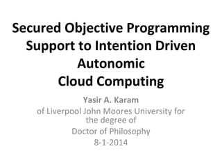Secured Objective Programming
Support to Intention Driven
Autonomic
Cloud Computing
Yasir A. Karam
of Liverpool John Moores University for
the degree of
Doctor of Philosophy
8-1-2014
 
