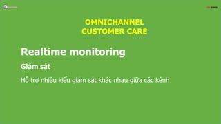 Realtime monitoring
Giám sát
Hỗ trợ nhiều kiểu giám sát khác nhau giữa các kênh
OMNICHANNEL
CUSTOMER CARE
 