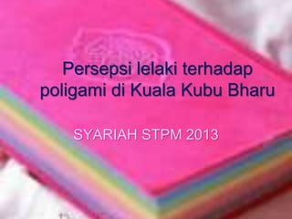Persepsi lelaki terhadap
poligami di Kuala Kubu Bharu
SYARIAH STPM 2013
 