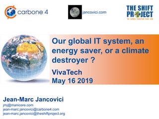 jancovici.com
Our global IT system, an
energy saver, or a climate
destroyer ?
Jean-Marc Jancovici
jmj@manicore.com
jean-marc.jancovici@carbone4.com
jean-marc.jancovici@theshiftproject.org
VivaTech
May 16 2019
 