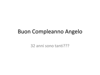 Buon Compleanno Angelo

    32 anni sono tanti???
 